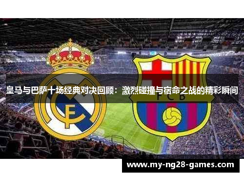 皇马与巴萨十场经典对决回顾：激烈碰撞与宿命之战的精彩瞬间