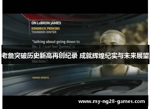 老詹突破历史新高再创纪录 成就辉煌纪实与未来展望