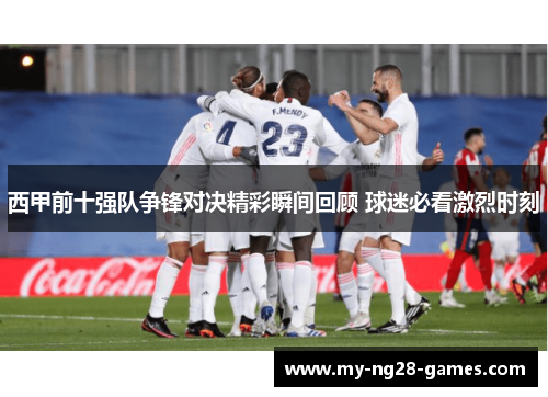 西甲前十强队争锋对决精彩瞬间回顾 球迷必看激烈时刻