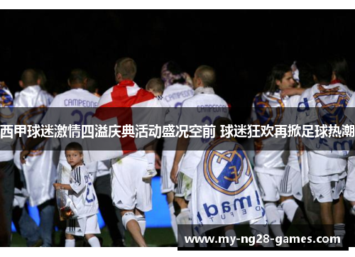 西甲球迷激情四溢庆典活动盛况空前 球迷狂欢再掀足球热潮