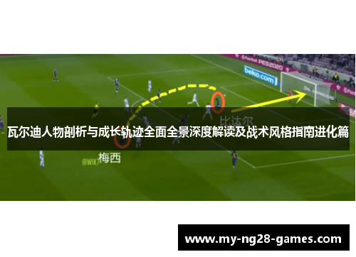瓦尔迪人物剖析与成长轨迹全面全景深度解读及战术风格指南进化篇