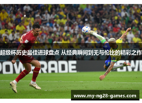 超级杯历史最佳进球盘点 从经典瞬间到无与伦比的精彩之作