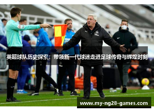 英超球队历史探索：带领新一代球迷走进足球传奇与辉煌时刻