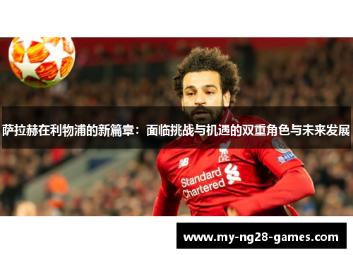 萨拉赫在利物浦的新篇章：面临挑战与机遇的双重角色与未来发展