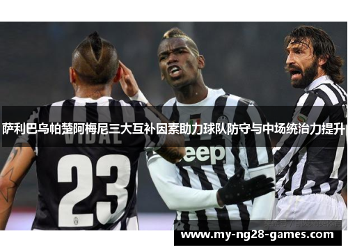 萨利巴乌帕楚阿梅尼三大互补因素助力球队防守与中场统治力提升