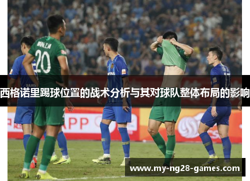 西格诺里踢球位置的战术分析与其对球队整体布局的影响