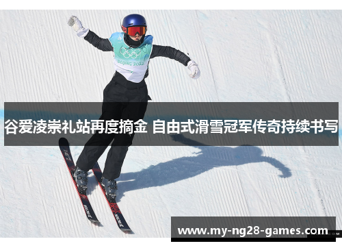 谷爱凌崇礼站再度摘金 自由式滑雪冠军传奇持续书写