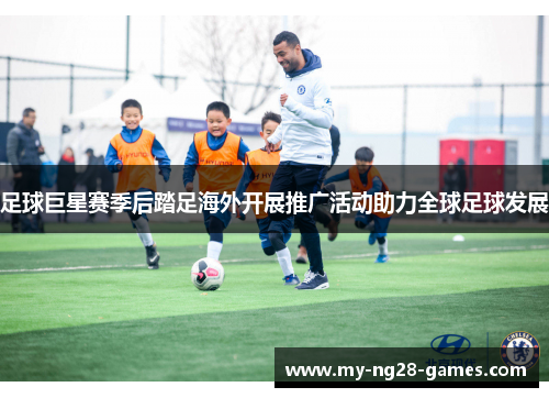 足球巨星赛季后踏足海外开展推广活动助力全球足球发展